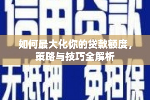 和田如何最大化你的贷款额度，策略与技巧全解析