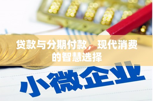 和田贷款与分期付款，现代消费的智慧选择