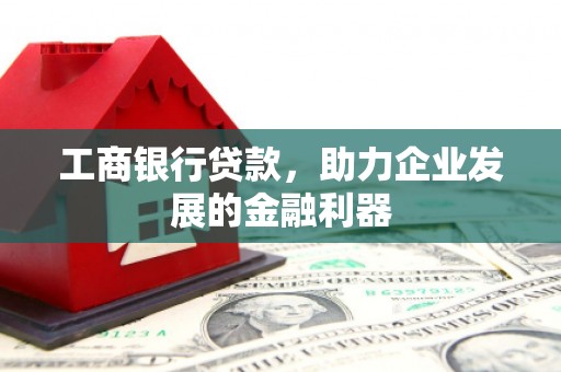 和田工商银行贷款，助力企业发展的金融利器