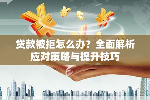 和田贷款被拒怎么办？全面解析应对策略与提升技巧