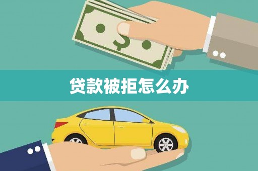 和田贷款被拒怎么办