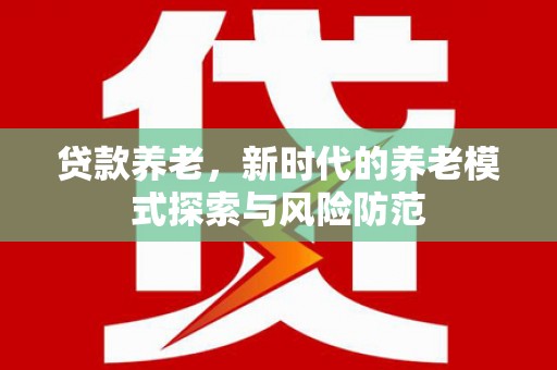 和田贷款养老，新时代的养老模式探索与风险防范