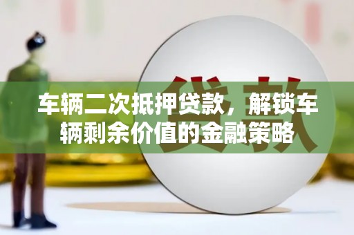 和田车辆二次抵押贷款，解锁车辆剩余价值的金融策略