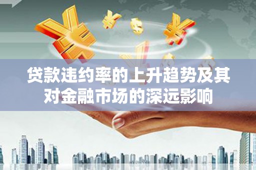 和田贷款违约率的上升趋势及其对金融市场的深远影响