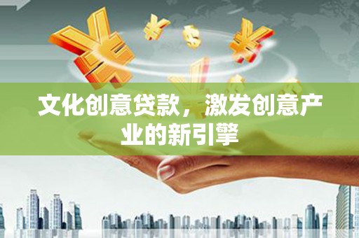 和田文化创意贷款，激发创意产业的新引擎